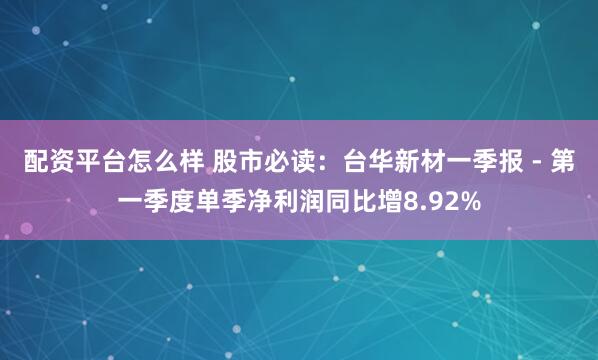 配资平台怎么样 股市必读：台华新材一季报 - 第一季度单季净利润同比增8.92%
