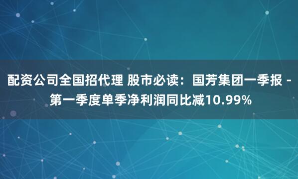 配资公司全国招代理 股市必读：国芳集团一季报 - 第一季度单季净利润同比减10.99%