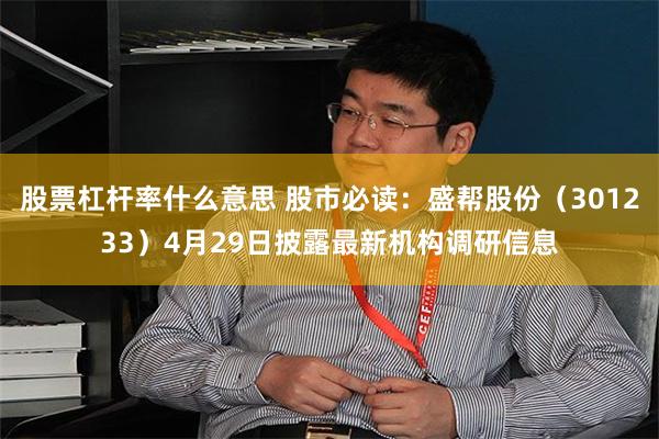 股票杠杆率什么意思 股市必读：盛帮股份（301233）4月29日披露最新机构调研信息