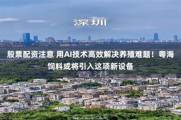 股票配资注意 用AI技术高效解决养殖难题！粤海饲料或将引入这项新设备