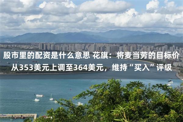 股市里的配资是什么意思 花旗：将麦当劳的目标价从353美元上调至364美元，维持“买入”评级