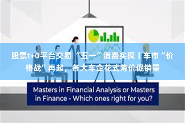 股票t+0平台交易 “五一”消费实探丨车市“价格战”再起，各大车企花式降价促销量