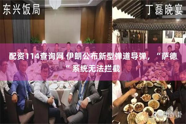 配资114查询网 伊朗公布新型弹道导弹，“萨德”系统无法拦截