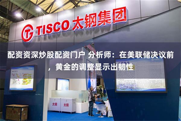 配资资深炒股配资门户 分析师：在美联储决议前，黄金的调整显示出韧性