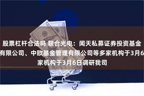 股票杠杆合法吗 联合光电：闻天私募证券投资基金管理(广州)有限公司、中欧基金管理有限公司等多家机构于3月6日调研我司