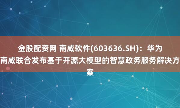 金股配资网 南威软件(603636.SH)：华为与南威联合发布基于开源大模型的智慧政务服务解决方案