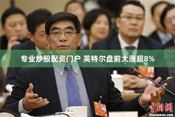 专业炒股配资门户 英特尔盘前大涨超8%