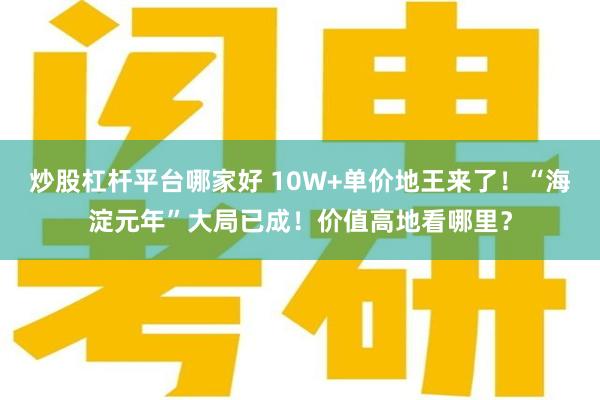 炒股杠杆平台哪家好 10W+单价地王来了！“海淀元年”大局已成！价值高地看哪里？