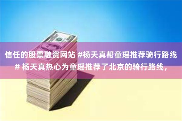 信任的股票融资网站 #杨天真帮童瑶推荐骑行路线# 杨天真热心为童瑶推荐了北京的骑行路线，