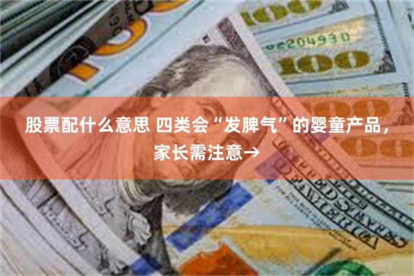 股票配什么意思 四类会“发脾气”的婴童产品，家长需注意→