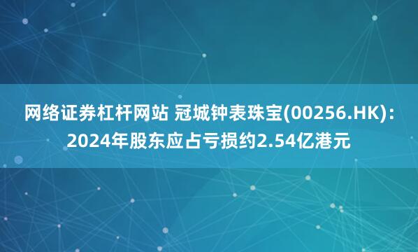 网络证券杠杆网站 冠城钟表珠宝(00256.HK)：2024年股东应占亏损约2.54亿港元