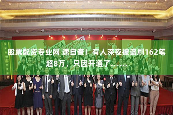 股票配资专业网 速自查！有人深夜被盗刷162笔超8万，只因开通了……