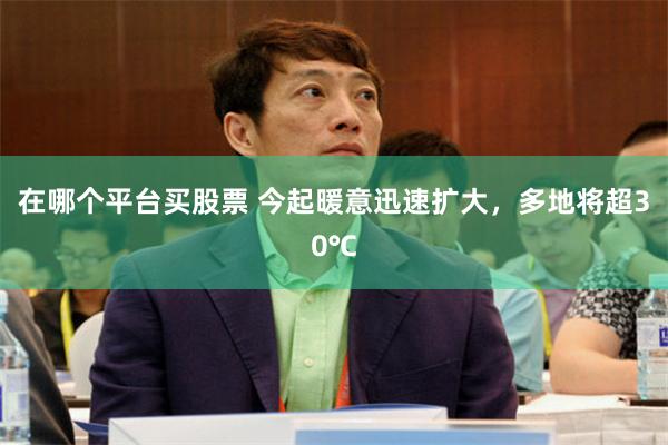 在哪个平台买股票 今起暖意迅速扩大，多地将超30℃