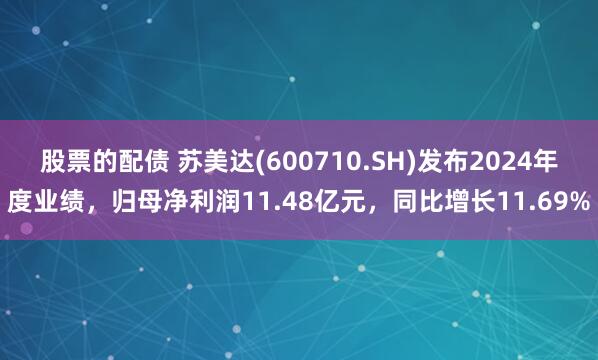 股票的配债 苏美达(600710.SH)发布2024年度业绩，归母净利润11.48亿元，同比增长11.69%