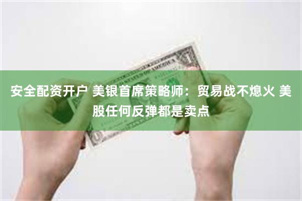安全配资开户 美银首席策略师：贸易战不熄火 美股任何反弹都是卖点
