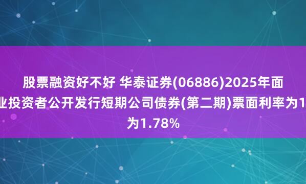 股票融资好不好 华泰证券(06886)2025年面向专业投资者公开发行短期公司债券(第二期)票面利率为1.78%
