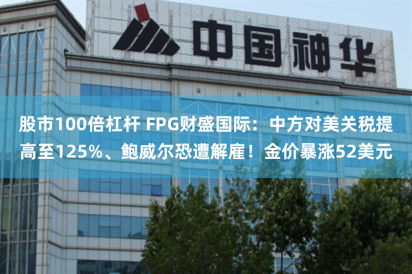 股市100倍杠杆 FPG财盛国际：中方对美关税提高至125%、鲍威尔恐遭解雇！金价暴涨52美元