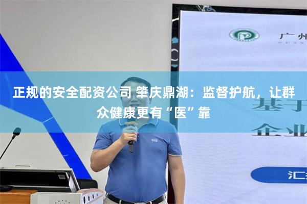 正规的安全配资公司 肇庆鼎湖：监督护航，让群众健康更有“医”靠