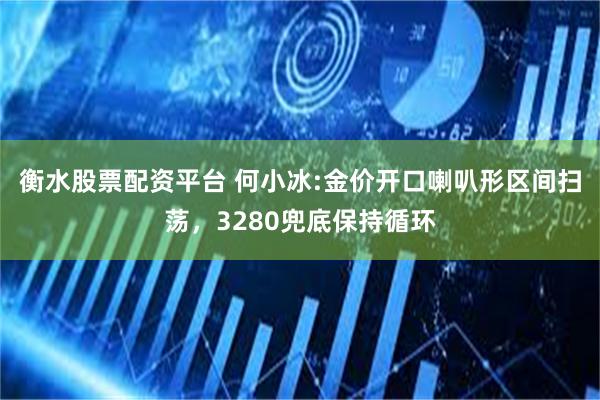 衡水股票配资平台 何小冰:金价开口喇叭形区间扫荡，3280兜底保持循环