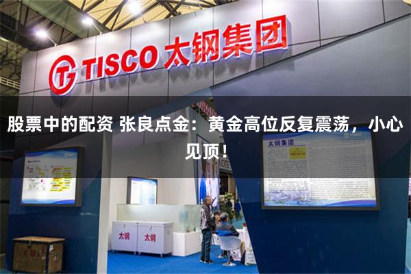 股票中的配资 张良点金：黄金高位反复震荡，小心见顶！