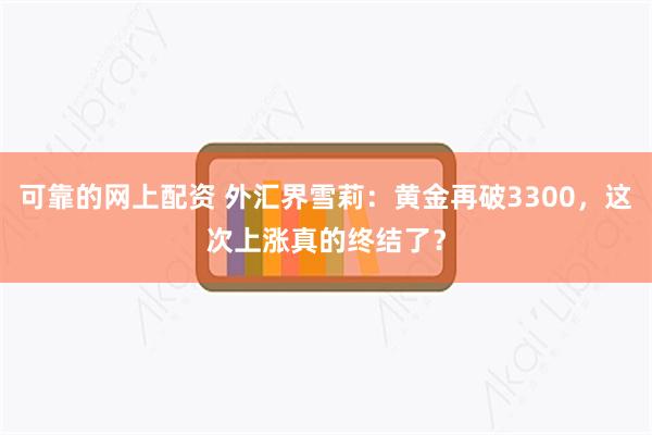 可靠的网上配资 外汇界雪莉：黄金再破3300，这次上涨真的终结了？