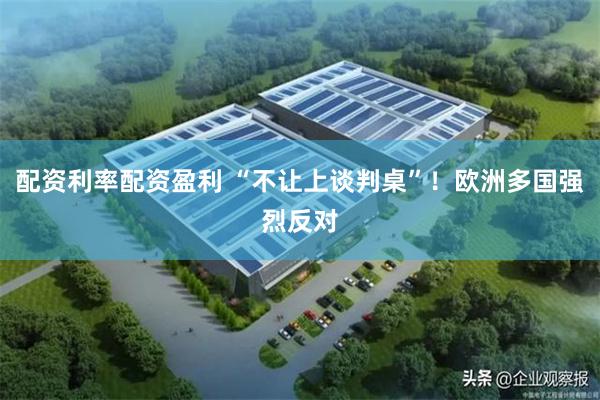 配资利率配资盈利 “不让上谈判桌”！欧洲多国强烈反对