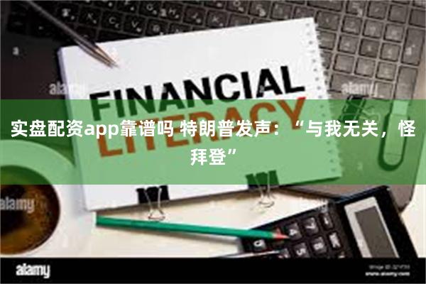 实盘配资app靠谱吗 特朗普发声：“与我无关，怪拜登”
