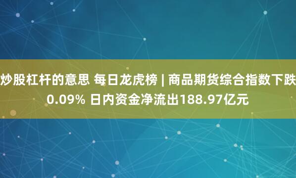 炒股杠杆的意思 每日龙虎榜 | 商品期货综合指数下跌0.09% 日内资金净流出188.97亿元