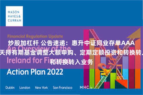 炒股加杠杆 公告速递：惠升中证同业存单AAA指数7天持有期基金调整大额申购、定期定额投资和转换转入业务