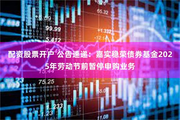 配资股票开户 公告速递：嘉实稳荣债券基金2025年劳动节前暂停申购业务