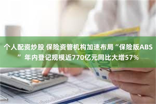 个人配资炒股 保险资管机构加速布局“保险版ABS” 年内登记规模近770亿元同比大增57%