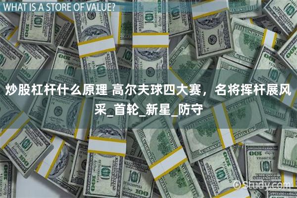 炒股杠杆什么原理 高尔夫球四大赛，名将挥杆展风采_首轮_新星_防守