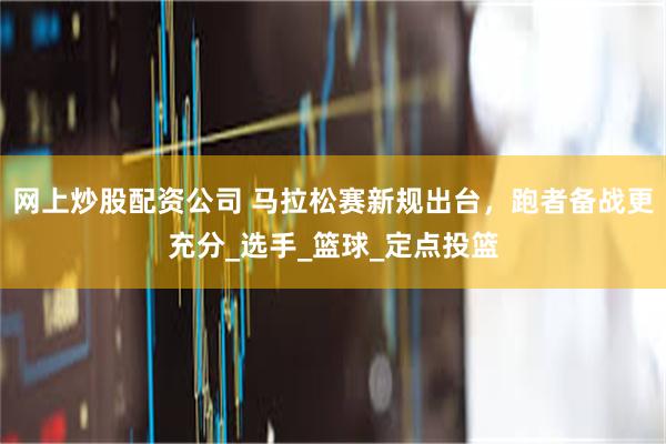 网上炒股配资公司 马拉松赛新规出台，跑者备战更充分_选手_篮球_定点投篮