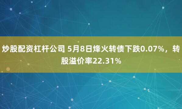 炒股配资杠杆公司 5月8日烽火转债下跌0.07%，转股溢价率22.31%
