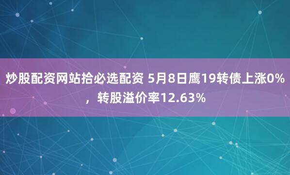 炒股配资网站拾必选配资 5月8日鹰19转债上涨0%，转股溢价率12.63%