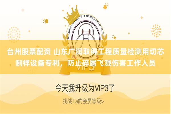 台州股票配资 山东广润取得工程质量检测用切芯制样设备专利，防止碎屑飞溅伤害工作人员