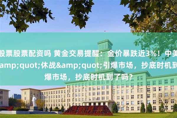 股票股票配资吗 黄金交易提醒：金价暴跌近3%！中美关税&quot;休战&quot;引爆市场，抄底时机到了吗？