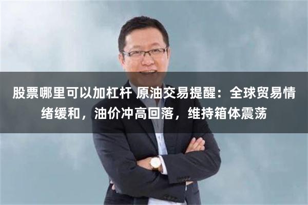 股票哪里可以加杠杆 原油交易提醒：全球贸易情绪缓和，油价冲高回落，维持箱体震荡
