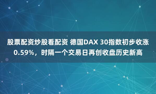 股票配资炒股看配资 德国DAX 30指数初步收涨0.59%，时隔一个交易日再创收盘历史新高