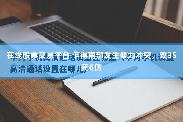 在线股票交易平台 乍得南部发生暴力冲突，致35死6伤