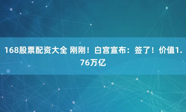 168股票配资大全 刚刚！白宫宣布：签了！价值1.76万亿