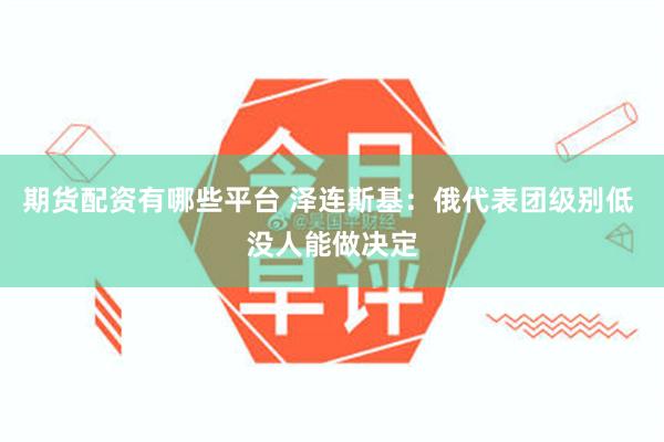 期货配资有哪些平台 泽连斯基：俄代表团级别低 没人能做决定
