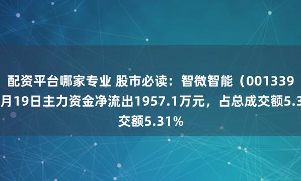 配资平台哪家专业 股市必读：智微智能（001339）5月19日主力资金净流出1957.1万元，占总成交额5.31%
