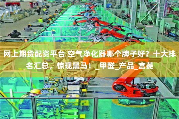 网上期货配资平台 空气净化器哪个牌子好？十大排名汇总，惊现黑马！_甲醛_产品_宫菱