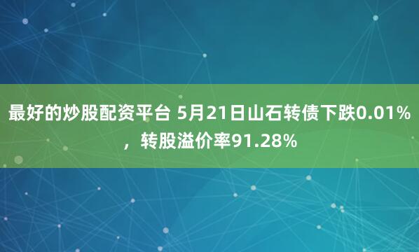 最好的炒股配资平台 5月21日山石转债下跌0.01%，转股溢价率91.28%