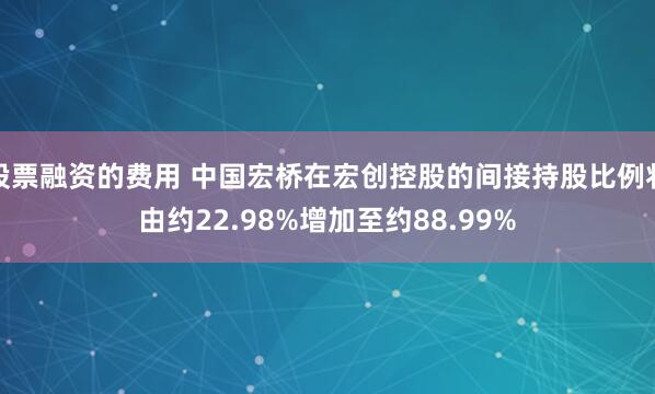 股票融资的费用 中国宏桥在宏创控股的间接持股比例将由约22.98%增加至约88.99%