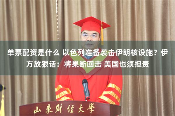 单票配资是什么 以色列准备袭击伊朗核设施？伊方放狠话：将果断回击 美国也须担责
