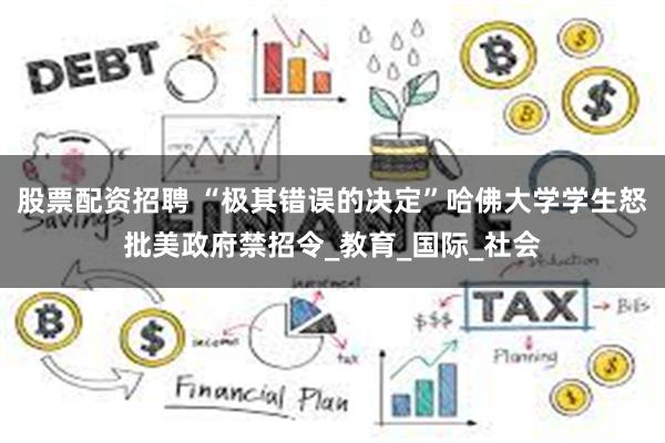 股票配资招聘 “极其错误的决定”哈佛大学学生怒批美政府禁招令_教育_国际_社会