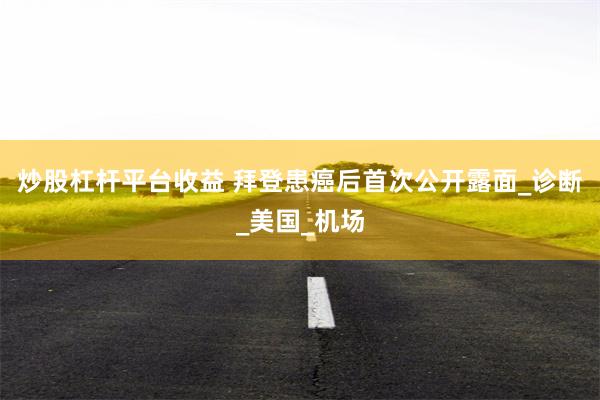 炒股杠杆平台收益 拜登患癌后首次公开露面_诊断_美国_机场