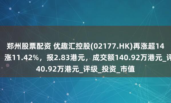 郑州股票配资 优趣汇控股(02177.HK)再涨超14%，截至发稿，涨11.42%，报2.83港元，成交额140.92万港元_评级_投资_市值